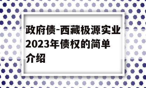 政府债-西藏极源实业2023年债权的简单介绍