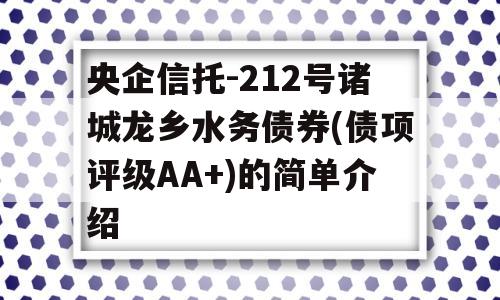 央企信托-212号诸城龙乡水务债券(债项评级AA+)的简单介绍