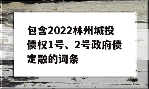 包含2022林州城投债权1号、2号政府债定融的词条