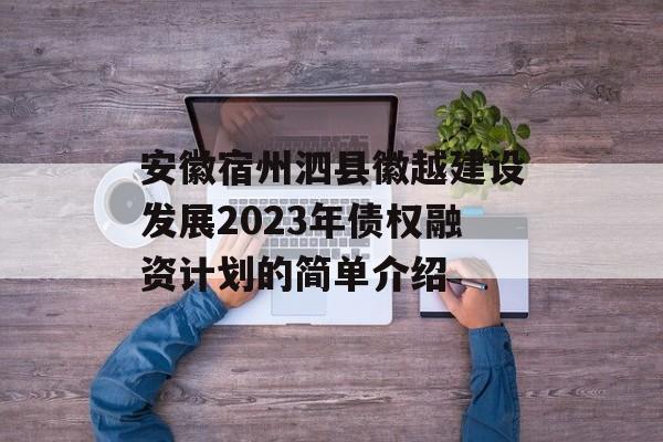 安徽宿州泗县徽越建设发展2023年债权融资计划的简单介绍