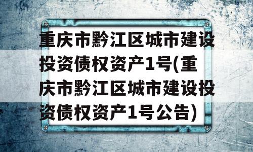 重庆市黔江区城市建设投资债权资产1号(重庆市黔江区城市建设投资债权资产1号公告)