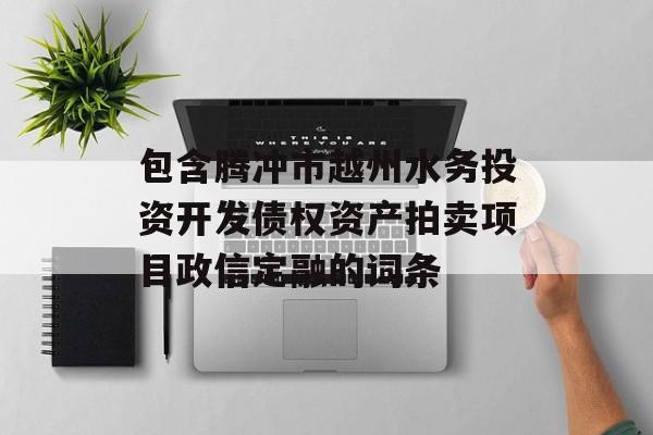 包含腾冲市越州水务投资开发债权资产拍卖项目政信定融的词条