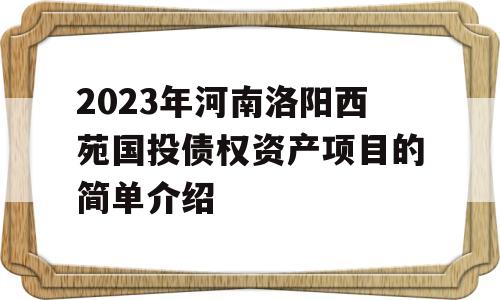 2023年河南洛阳西苑国投债权资产项目的简单介绍