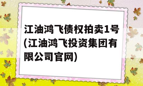 江油鸿飞债权拍卖1号(江油鸿飞投资集团有限公司官网)