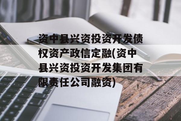 资中县兴资投资开发债权资产政信定融(资中县兴资投资开发集团有限责任公司融资)