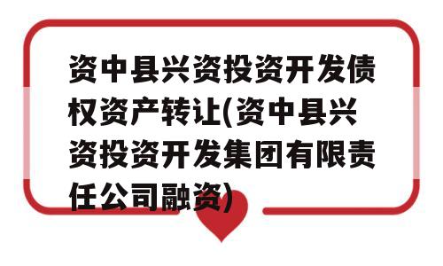 资中县兴资投资开发债权资产转让(资中县兴资投资开发集团有限责任公司融资)