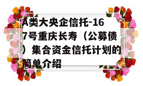 A类大央企信托-167号重庆长寿（公募债）集合资金信托计划的简单介绍