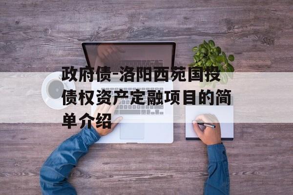 政府债-洛阳西苑国投债权资产定融项目的简单介绍