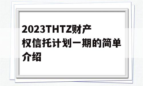 2023THTZ财产权信托计划一期的简单介绍