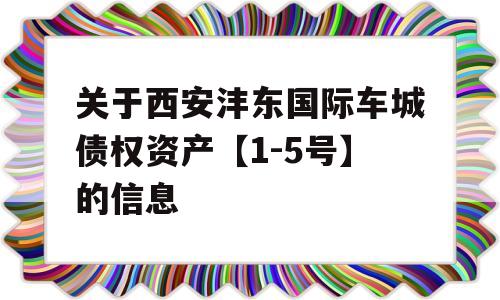 关于西安沣东国际车城债权资产【1-5号】的信息