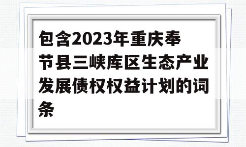 包含2023年重庆奉节县三峡库区生态产业发展债权权益计划的词条