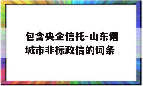 包含央企信托-山东诸城市非标政信的词条