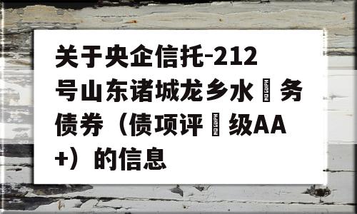 关于央企信托-212号山东诸城龙乡水‬务债券（债项评‬级AA+）的信息