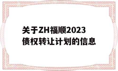 关于ZH福顺2023债权转让计划的信息