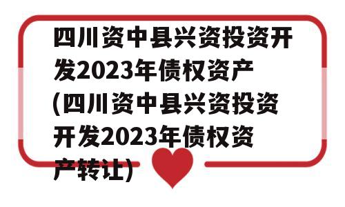 四川资中县兴资投资开发2023年债权资产(四川资中县兴资投资开发2023年债权资产转让)