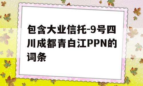 包含大业信托-9号四川成都青白江PPN的词条