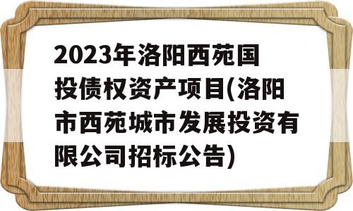 2023年洛阳西苑国投债权资产项目(洛阳市西苑城市发展投资有限公司招标公告)