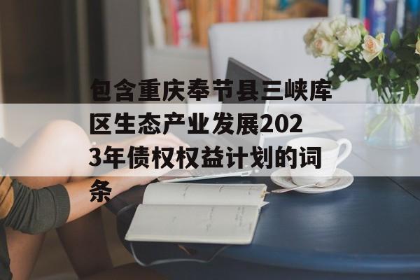 包含重庆奉节县三峡库区生态产业发展2023年债权权益计划的词条