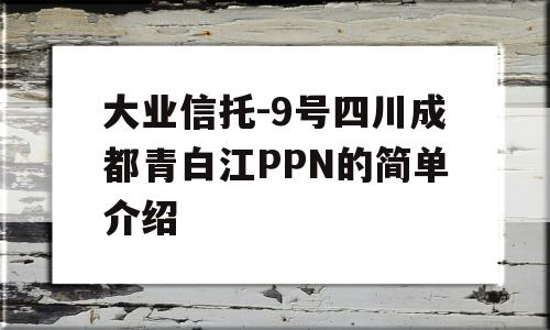 大业信托-9号四川成都青白江PPN的简单介绍