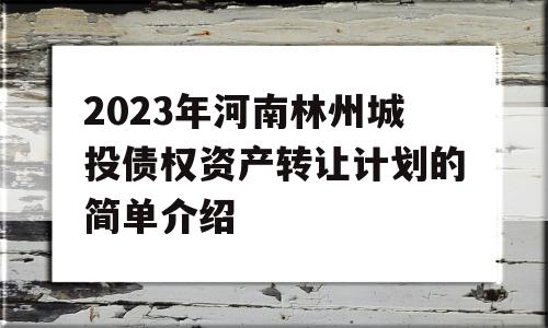 2023年河南林州城投债权资产转让计划的简单介绍