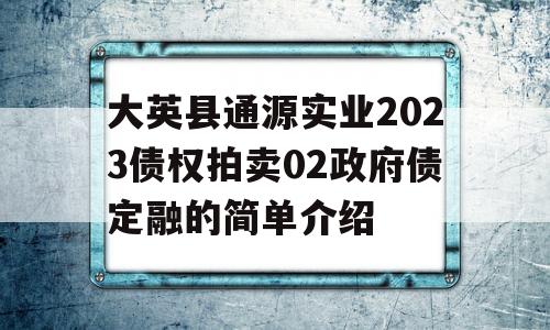 大英县通源实业2023债权拍卖02政府债定融的简单介绍