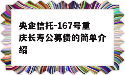 央企信托-167号重庆长寿公募债的简单介绍