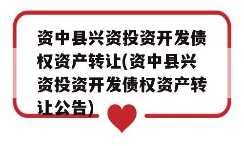 资中县兴资投资开发债权资产转让(资中县兴资投资开发债权资产转让公告)