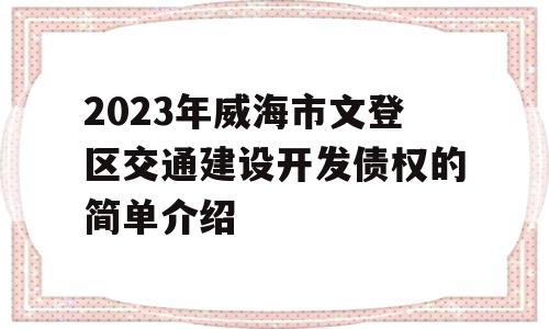 2023年威海市文登区交通建设开发债权的简单介绍