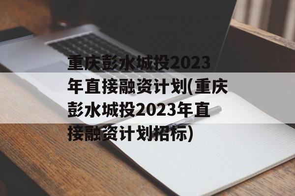 重庆彭水城投2023年直接融资计划(重庆彭水城投2023年直接融资计划招标)