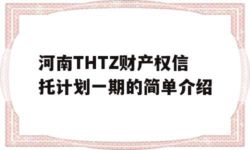 河南THTZ财产权信托计划一期的简单介绍