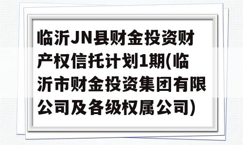 临沂JN县财金投资财产权信托计划1期(临沂市财金投资集团有限公司及各级权属公司)