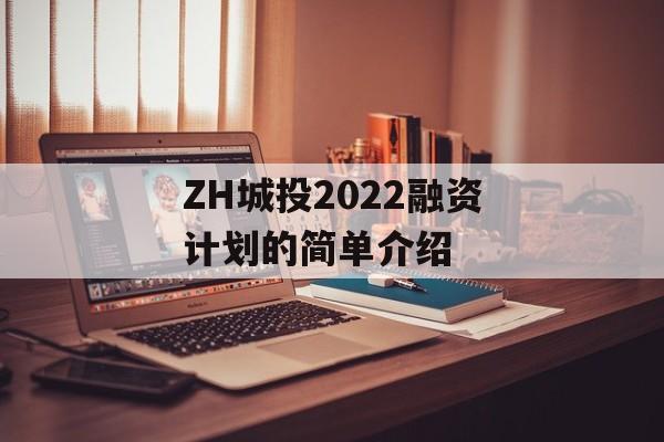 ZH城投2022融资计划的简单介绍