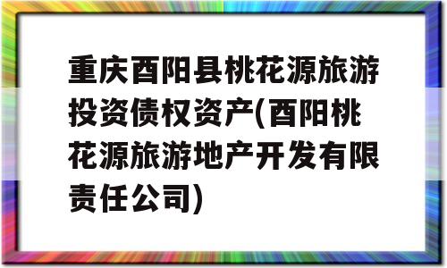 重庆酉阳县桃花源旅游投资债权资产(酉阳桃花源旅游地产开发有限责任公司)