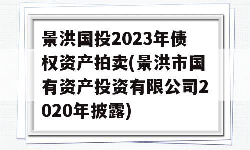 景洪国投2023年债权资产拍卖(景洪市国有资产投资有限公司2020年披露)