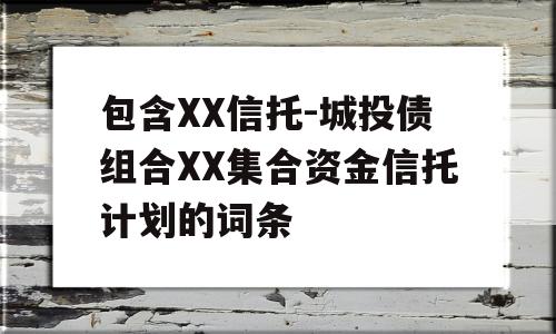 包含XX信托-城投债组合XX集合资金信托计划的词条