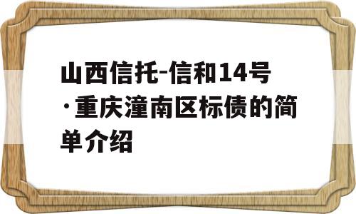 山西信托-信和14号·重庆潼南区标债的简单介绍