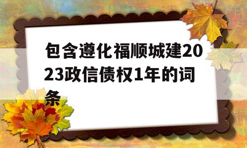 包含遵化福顺城建2023政信债权1年的词条