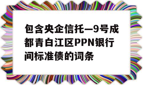 包含央企信托—9号成都青白江区PPN银行间标准债的词条