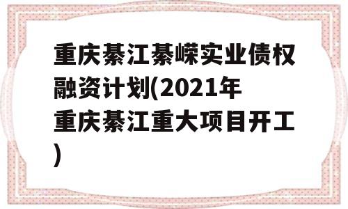 重庆綦江綦嵘实业债权融资计划(2021年重庆綦江重大项目开工)