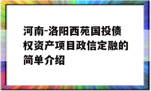 河南-洛阳西苑国投债权资产项目政信定融的简单介绍