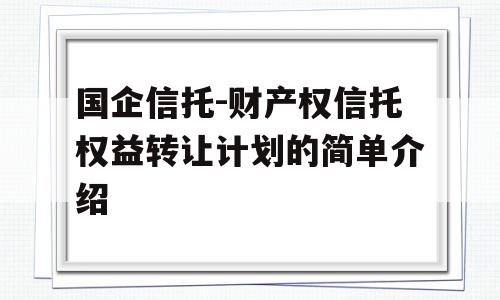 国企信托-财产权信托权益转让计划的简单介绍