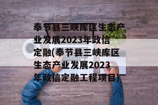 奉节县三峡库区生态产业发展2023年政信定融(奉节县三峡库区生态产业发展2023年政信定融工程项目)