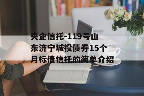 央企信托-119号山东济宁城投债券15个月标债信托的简单介绍