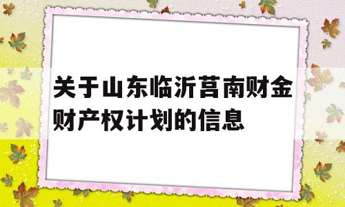 关于山东临沂莒南财金财产权计划的信息