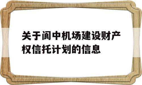 关于阆中机场建设财产权信托计划的信息