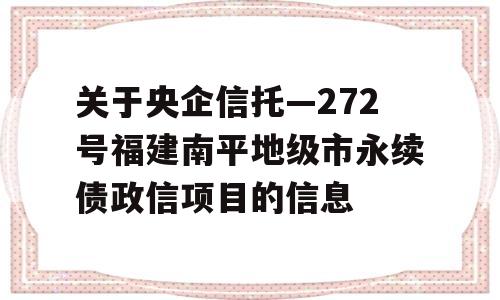 关于央企信托—272号福建南平地级市永续债政信项目的信息