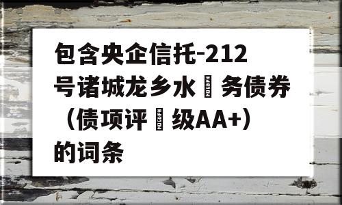 包含央企信托-212号诸城龙乡水‬务债券（债项评‬级AA+）的词条