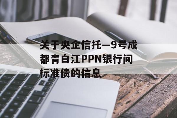 关于央企信托—9号成都青白江PPN银行间标准债的信息