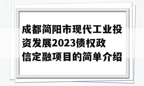 成都简阳市现代工业投资发展2023债权政信定融项目的简单介绍