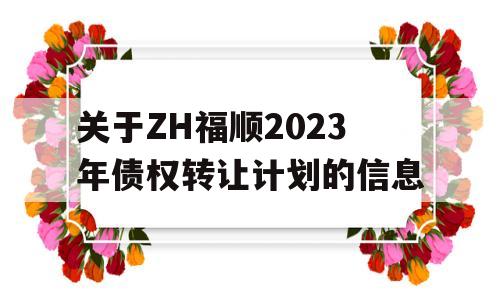 关于ZH福顺2023年债权转让计划的信息